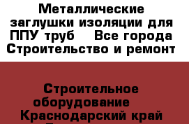 Металлические заглушки изоляции для ППУ труб. - Все города Строительство и ремонт » Строительное оборудование   . Краснодарский край,Геленджик г.